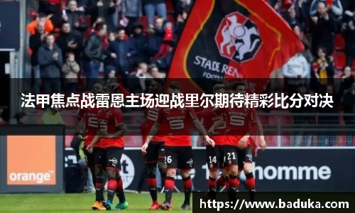 法甲焦点战雷恩主场迎战里尔期待精彩比分对决